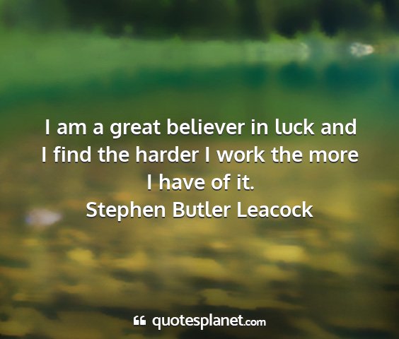 Stephen butler leacock - i am a great believer in luck and i find the...