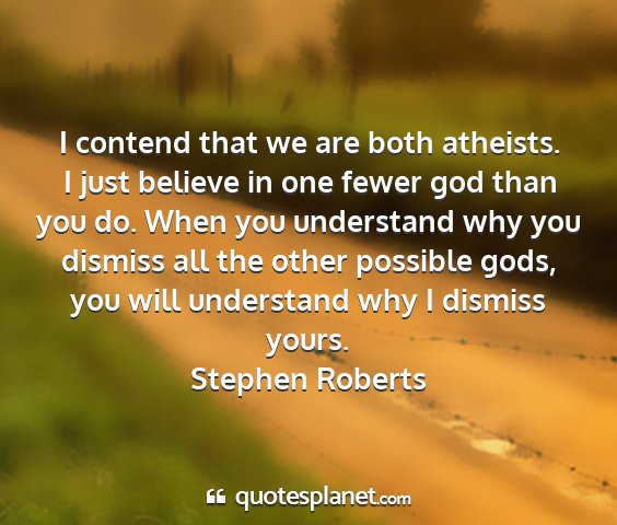 Stephen roberts - i contend that we are both atheists. i just...