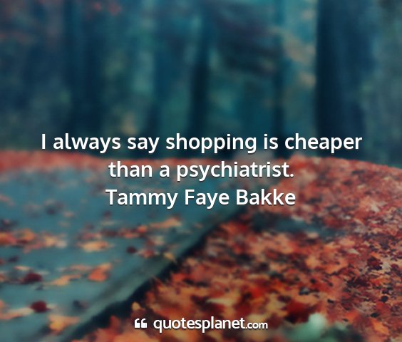 Tammy faye bakke - i always say shopping is cheaper than a...