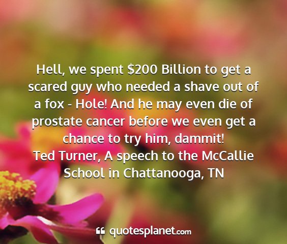 Ted turner, a speech to the mccallie school in chattanooga, tn - hell, we spent $200 billion to get a scared guy...