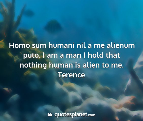 Terence - homo sum humani nil a me alienum puto. i am a man...