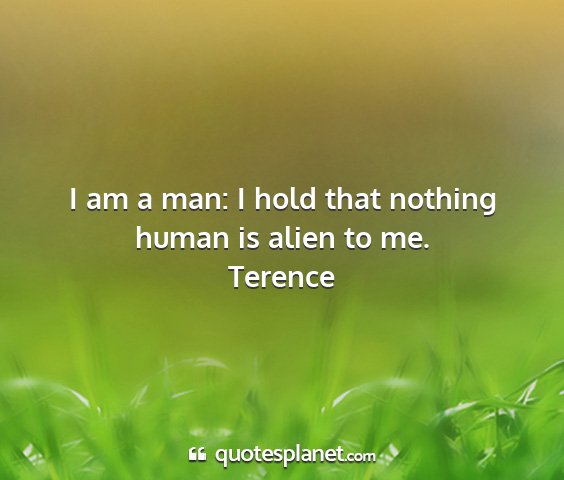 Terence - i am a man: i hold that nothing human is alien to...