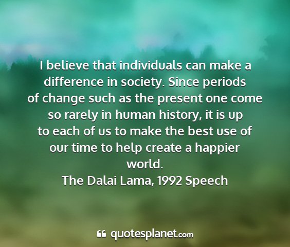 The dalai lama, 1992 speech - i believe that individuals can make a difference...