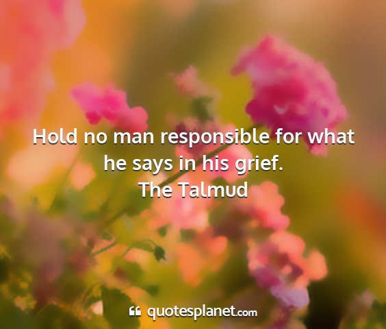 The talmud - hold no man responsible for what he says in his...