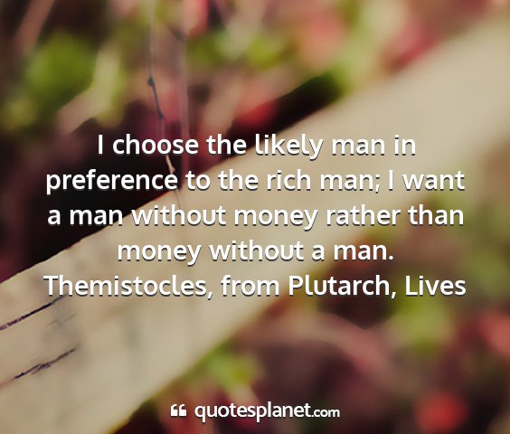 Themistocles, from plutarch, lives - i choose the likely man in preference to the rich...
