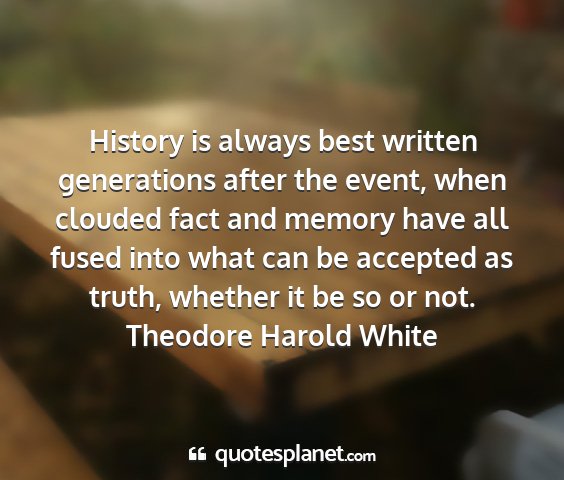 Theodore harold white - history is always best written generations after...