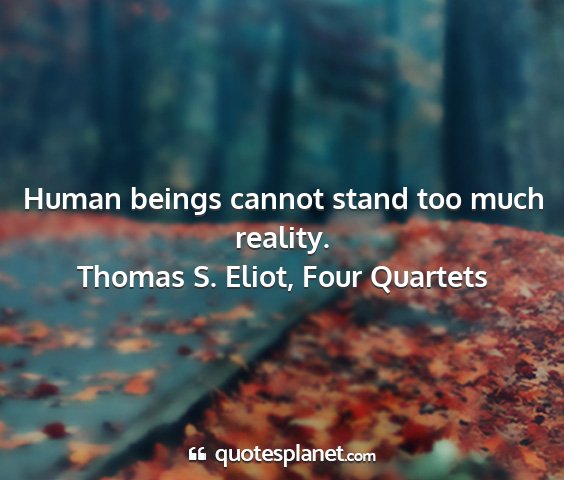 Thomas s. eliot, four quartets - human beings cannot stand too much reality....