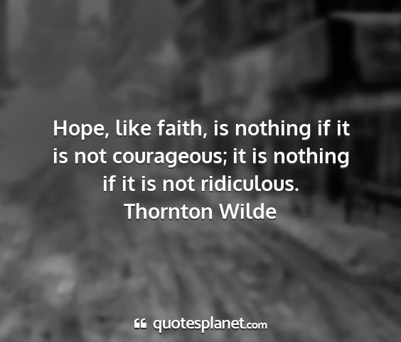 Thornton wilde - hope, like faith, is nothing if it is not...