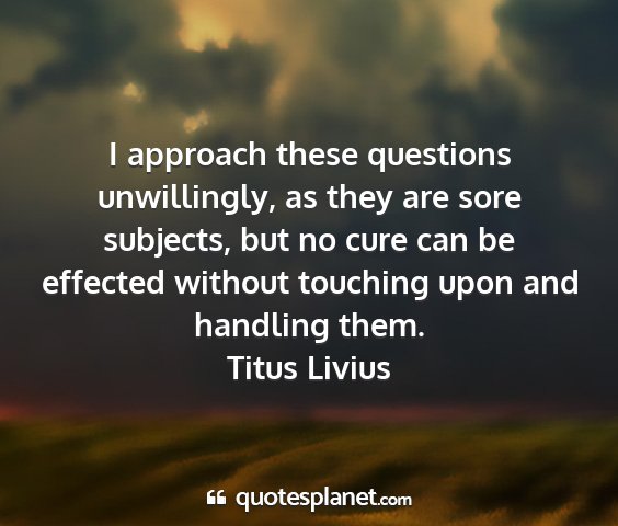 Titus livius - i approach these questions unwillingly, as they...