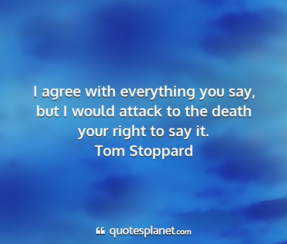 Tom stoppard - i agree with everything you say, but i would...