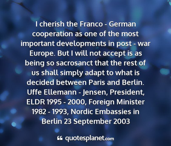 Uffe ellemann - jensen, president, eldr 1995 - 2000, foreign minister 1982 - 1993, nordic embassies in berlin 23 september 2003 - i cherish the franco - german cooperation as one...
