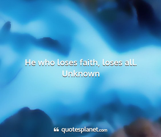 Unknown - he who loses faith, loses all....
