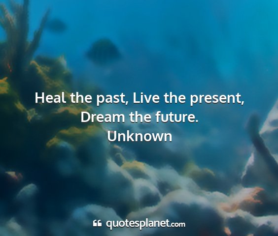 Unknown - heal the past, live the present, dream the future....