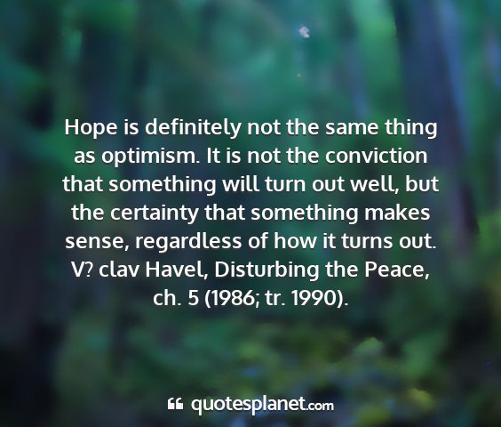 V? clav havel, disturbing the peace, ch. 5 (1986; tr. 1990). - hope is definitely not the same thing as...