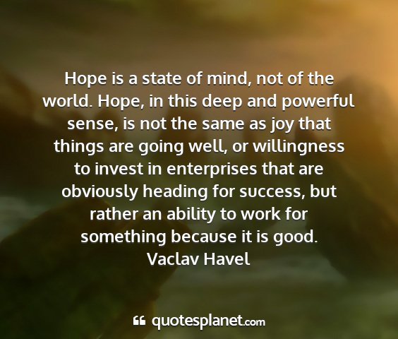 Vaclav havel - hope is a state of mind, not of the world. hope,...