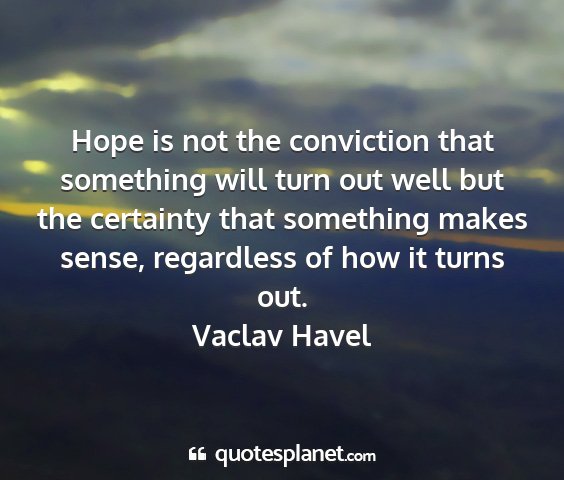 Vaclav havel - hope is not the conviction that something will...