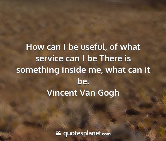 Vincent van gogh - how can i be useful, of what service can i be...