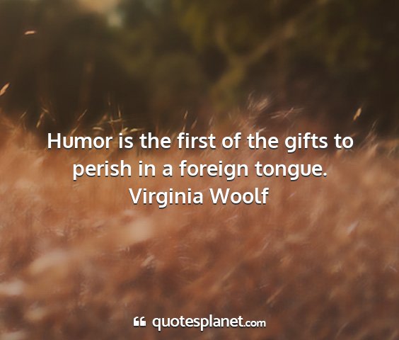 Virginia woolf - humor is the first of the gifts to perish in a...