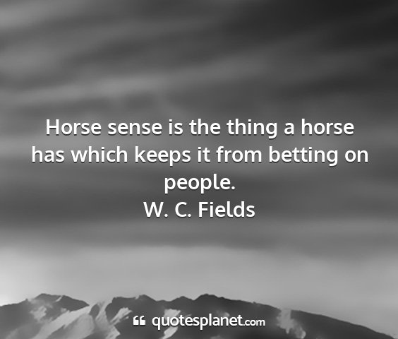 W. c. fields - horse sense is the thing a horse has which keeps...