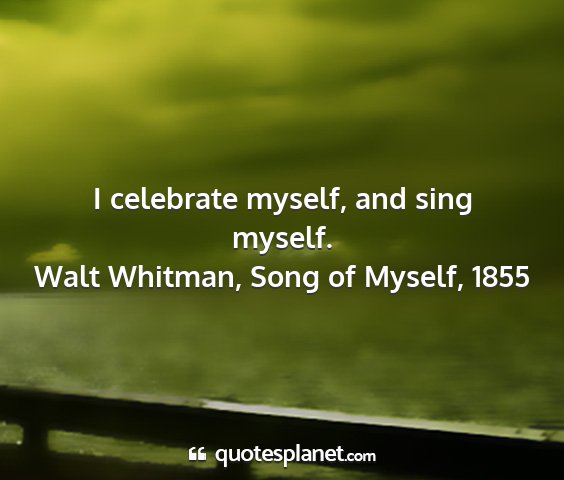 Walt whitman, song of myself, 1855 - i celebrate myself, and sing myself....