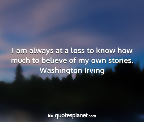 Washington irving - i am always at a loss to know how much to believe...