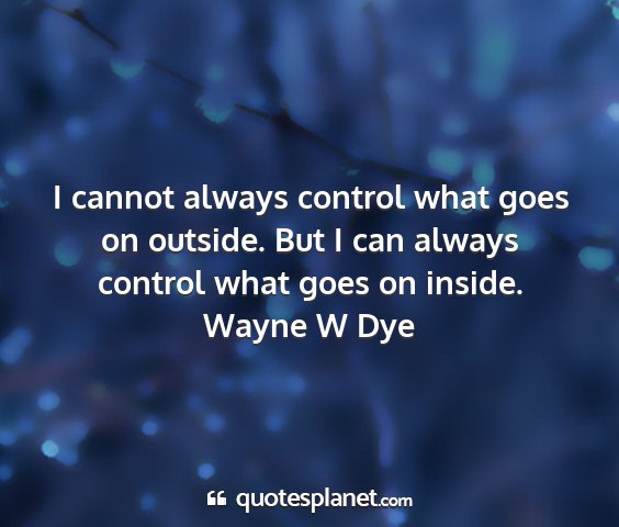 Wayne w dye - i cannot always control what goes on outside. but...
