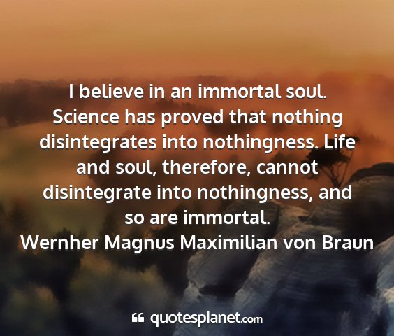 Wernher magnus maximilian von braun - i believe in an immortal soul. science has proved...