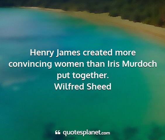 Wilfred sheed - henry james created more convincing women than...