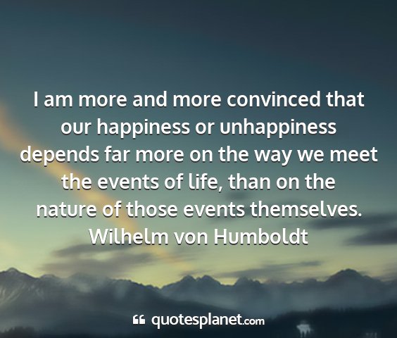 Wilhelm von humboldt - i am more and more convinced that our happiness...