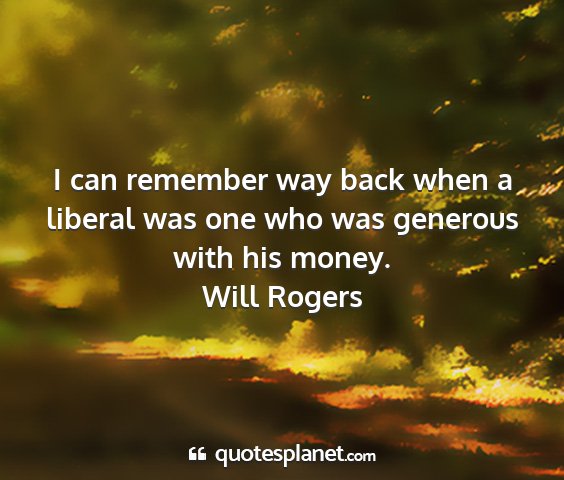 Will rogers - i can remember way back when a liberal was one...