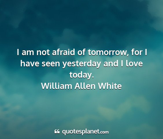 William allen white - i am not afraid of tomorrow, for i have seen...