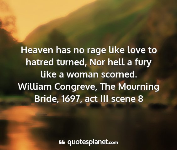 William congreve, the mourning bride, 1697, act iii scene 8 - heaven has no rage like love to hatred turned,...