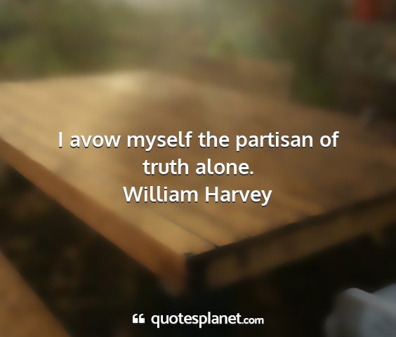 William harvey - i avow myself the partisan of truth alone....