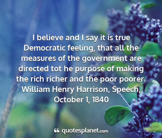 William henry harrison, speech, october 1, 1840 - i believe and i say it is true democratic...