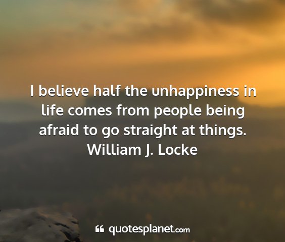 William j. locke - i believe half the unhappiness in life comes from...