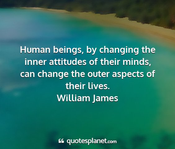 William james - human beings, by changing the inner attitudes of...