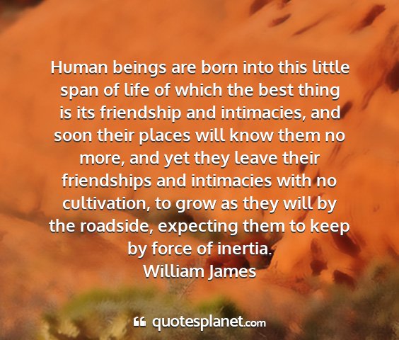 William james - human beings are born into this little span of...