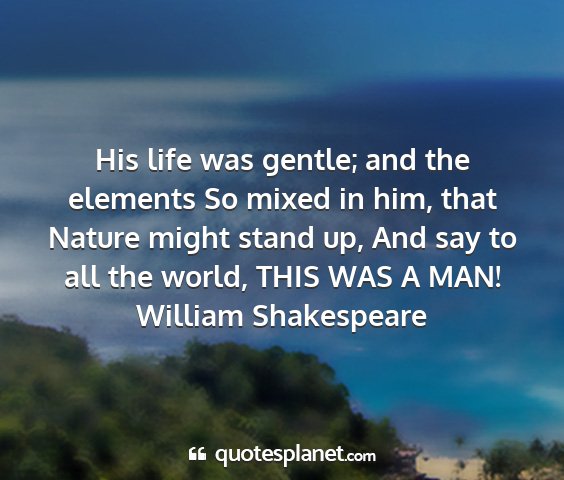 William shakespeare - his life was gentle; and the elements so mixed in...