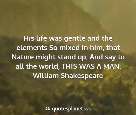 William shakespeare - his life was gentle and the elements so mixed in...