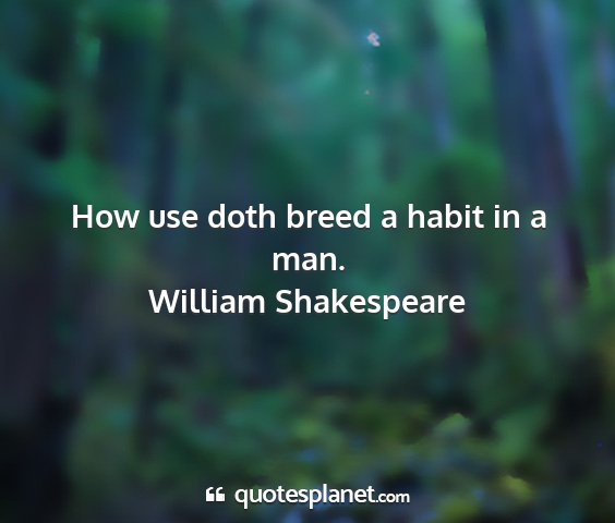 William shakespeare - how use doth breed a habit in a man....
