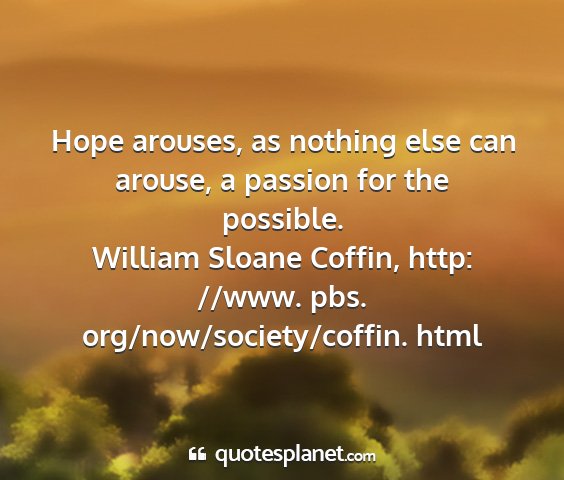 William sloane coffin, http: //www. pbs. org/now/society/coffin. html - hope arouses, as nothing else can arouse, a...