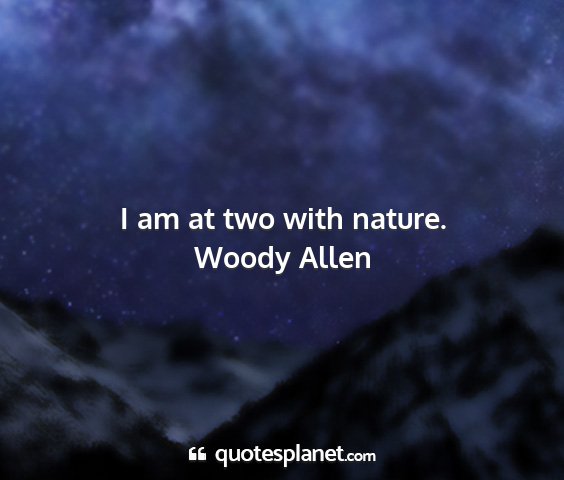 Woody allen - i am at two with nature....