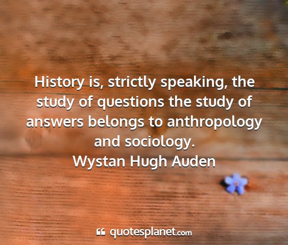 Wystan hugh auden - history is, strictly speaking, the study of...