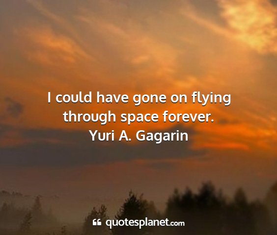 Yuri a. gagarin - i could have gone on flying through space forever....