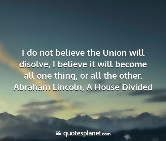 Abraham lincoln, a house divided - i do not believe the union will disolve, i...