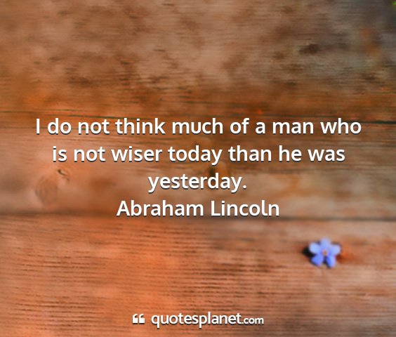 Abraham lincoln - i do not think much of a man who is not wiser...