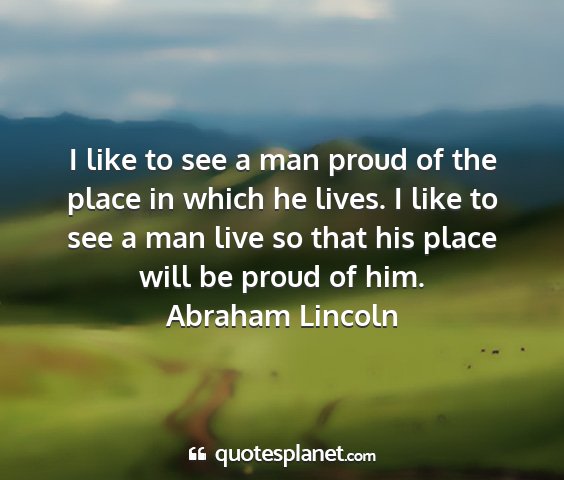 Abraham lincoln - i like to see a man proud of the place in which...