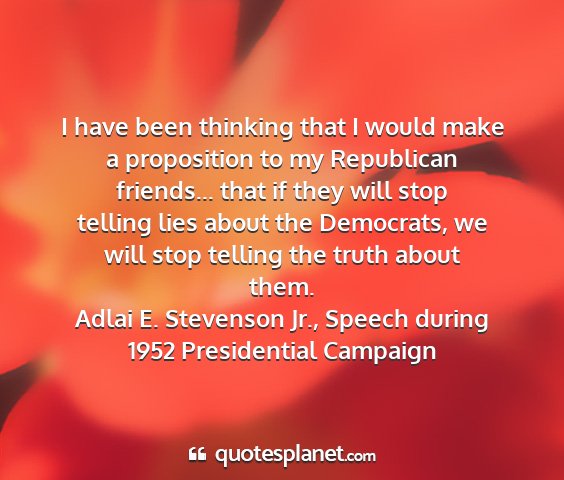Adlai e. stevenson jr., speech during 1952 presidential campaign - i have been thinking that i would make a...