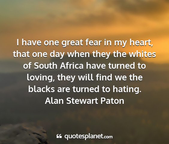 Alan stewart paton - i have one great fear in my heart, that one day...