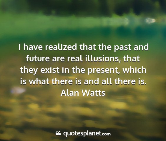 Alan watts - i have realized that the past and future are real...